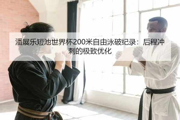 潘展乐短池世界杯200米自由泳破纪录：后程冲刺的极致优化